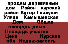 продам деревянный дом › Район ­ курский район Хутор Гнилуши › Улица ­ Камышенская › Дом ­ 23 › Общая площадь дома ­ 64 › Площадь участка ­ 50 › Цена ­ 400 000 - Курская обл. Недвижимость » Дома, коттеджи, дачи продажа   